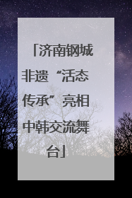 济南钢城非遗“活态传承”亮相中韩交流舞台