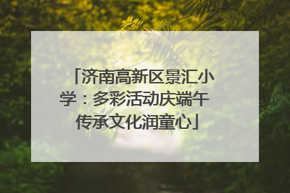 济南高新区景汇小学：多彩活动庆端午 传承文化润童心