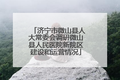 济宁市微山县人大常委会调研微山县人民医院新院区建设和运营情况