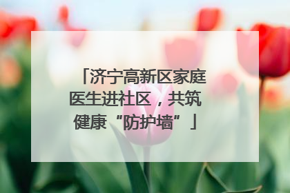 济宁高新区家庭医生进社区，共筑健康“防护墙”