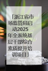 浙江省市场监管局启动2025年全系统基层干部综合素质提升培训项目