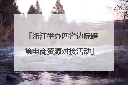 浙江举办四省边际跨境电商资源对接活动