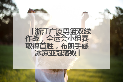 浙江广厦男篮双线作战，全运会小组赛取得首胜，布朗手感冰凉亚冠落败
