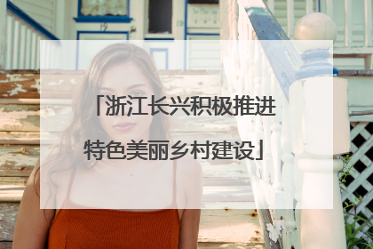 浙江长兴积极推进特色美丽乡村建设