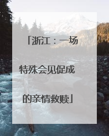 浙江：一场特殊会见促成的亲情救赎