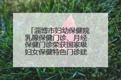 淄博市妇幼保健院乳腺保健门诊、月经保健门诊荣获国家级妇女保健特色门诊建设单位荣誉称号