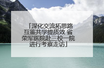 深化交流拓思路 互鉴共学提质效 省荣军医院赴三校一院进行考察走访