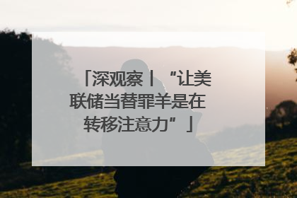 深观察丨“让美联储当替罪羊是在转移注意力”
