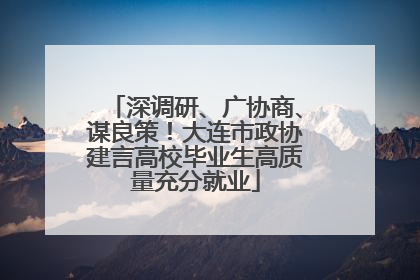 深调研、广协商、谋良策！大连市政协建言高校毕业生高质量充分就业