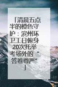 清晨五点半的橙色守护：滨州环卫工日俯身20次托举考场外的“答卷尊严”