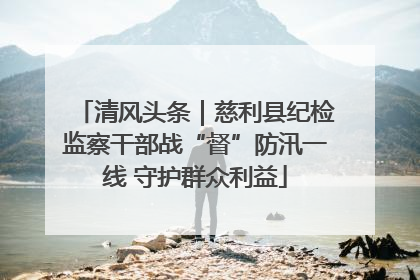 清风头条｜慈利县纪检监察干部战“督”防汛一线 守护群众利益