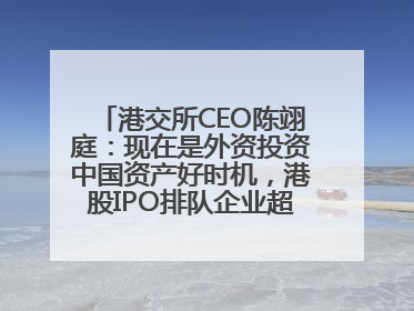 港交所CEO陈翊庭：现在是外资投资中国资产好时机，港股IPO排队企业超160家