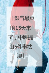 湿气最重的15天来了，中医提出5件事祛湿