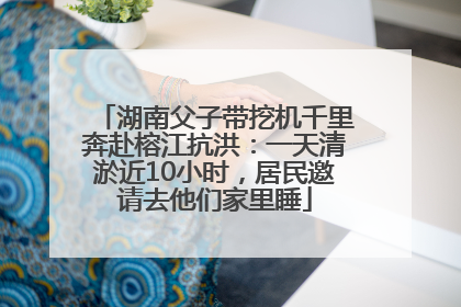 湖南父子带挖机千里奔赴榕江抗洪：一天清淤近10小时，居民邀请去他们家里睡