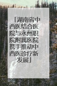 湖南省中西医结合医院与永州职院附属医院携手推动中西医诊疗新发展
