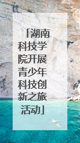 湖南科技学院开展青少年科技创新之旅活动