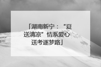 湖南新宁：“夏送清凉”情系爱心送考逐梦路