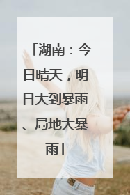湖南：今日晴天，明日大到暴雨、局地大暴雨