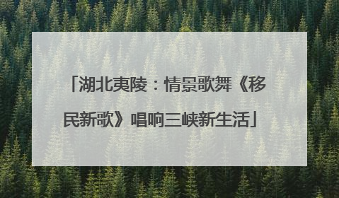 湖北夷陵：情景歌舞《移民新歌》唱响三峡新生活