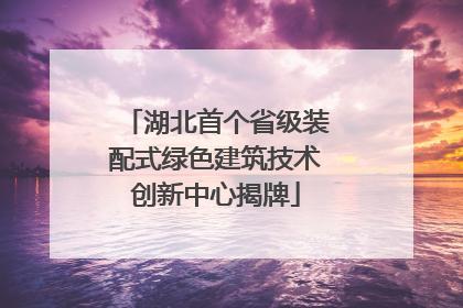 湖北首个省级装配式绿色建筑技术创新中心揭牌