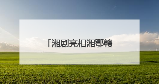湘剧亮相湘鄂赣皖非遗联展 古韵新生 且歌且行