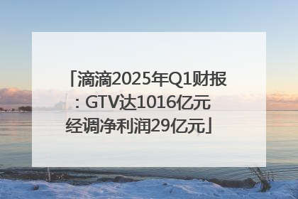 滴滴2025年Q1财报：GTV达1016亿元 经调净利润29亿元