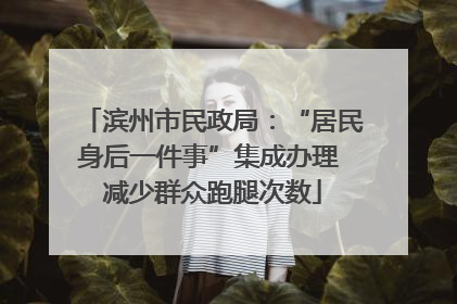 滨州市民政局：“居民身后一件事”集成办理 减少群众跑腿次数