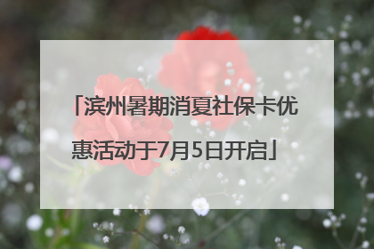 滨州暑期消夏社保卡优惠活动于7月5日开启
