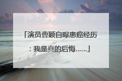 演员曹颖自曝患癌经历：我是真的后悔……
