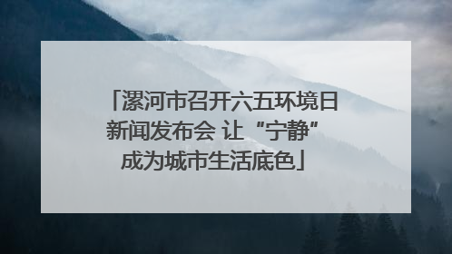 漯河市召开六五环境日新闻发布会 让“宁静”成为城市生活底色