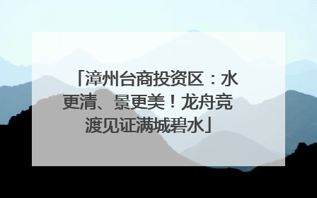 漳州台商投资区：水更清、景更美！龙舟竞渡见证满城碧水