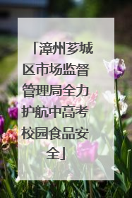 漳州芗城区市场监督管理局全力护航中高考校园食品安全