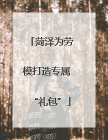 菏泽为劳模打造专属“礼包”