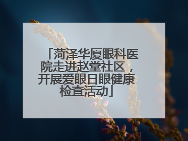菏泽华厦眼科医院走进赵堂社区，开展爱眼日眼健康检查活动