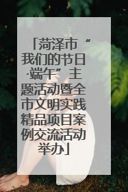 菏泽市“我们的节日·端午”主题活动暨全市文明实践精品项目案例交流活动举办