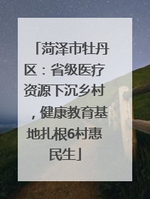 菏泽市牡丹区：省级医疗资源下沉乡村，健康教育基地扎根6村惠民生