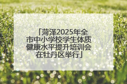 菏泽2025年全市中小学校学生体质健康水平提升培训会在牡丹区举行