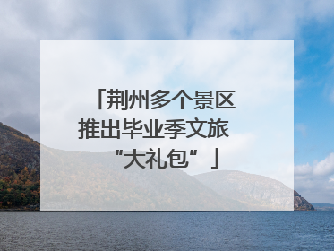 荆州多个景区推出毕业季文旅“大礼包”