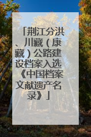 荆江分洪、川藏（康藏）公路建设档案入选《中国档案文献遗产名录》