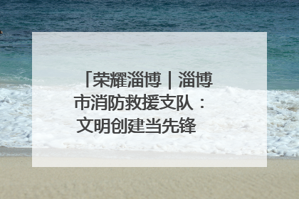 荣耀淄博｜淄博市消防救援支队：文明创建当先锋 蓝焰映红建新功