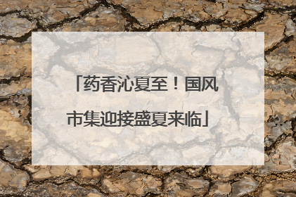 药香沁夏至！国风市集迎接盛夏来临