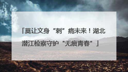 莫让文身“刺”痛未来！湖北潜江检察守护“无痕青春”