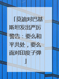 莫迪对巴基斯坦发出严厉警告：要么和平共处，要么面对印度子弹