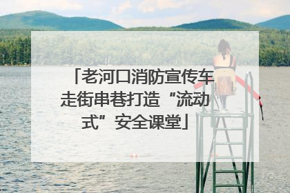 老河口消防宣传车走街串巷打造“流动式”安全课堂