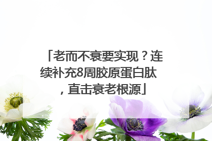 老而不衰要实现？连续补充8周胶原蛋白肽，直击衰老根源