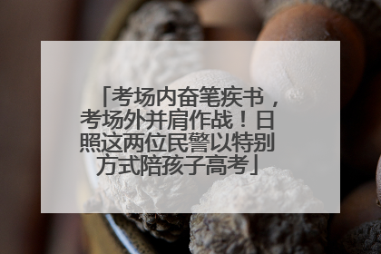 考场内奋笔疾书，考场外并肩作战！日照这两位民警以特别方式陪孩子高考