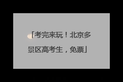 考完来玩！北京多景区高考生，免票