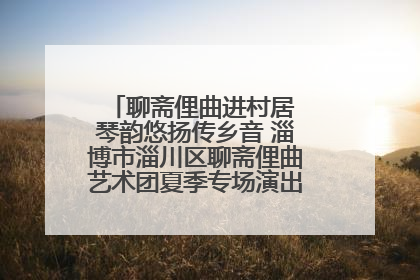 聊斋俚曲进村居 琴韵悠扬传乡音 淄博市淄川区聊斋俚曲艺术团夏季专场演出在杏园子村举行