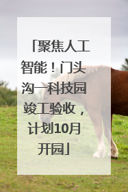 聚焦人工智能！门头沟一科技园竣工验收，计划10月开园