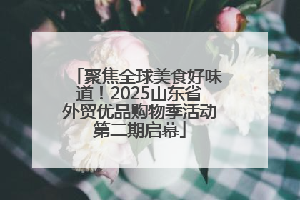 聚焦全球美食好味道！2025山东省外贸优品购物季活动第二期启幕